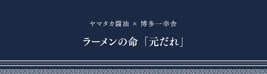 ヤマタカ醤油×博多一幸舎 ラーメンの命“元ダレ（醤油ダレ）”